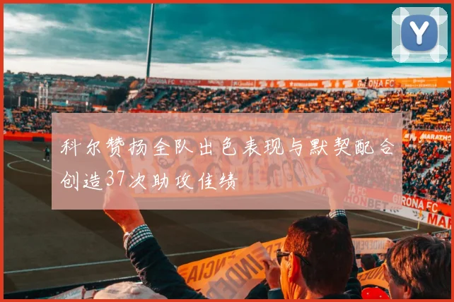 科尔赞扬全队出色表现与默契配合创造37次助攻佳绩