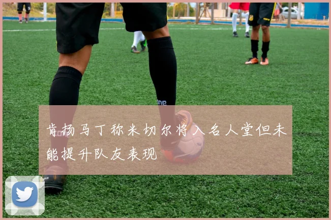 肯扬马丁称米切尔将入名人堂但未能提升队友表现