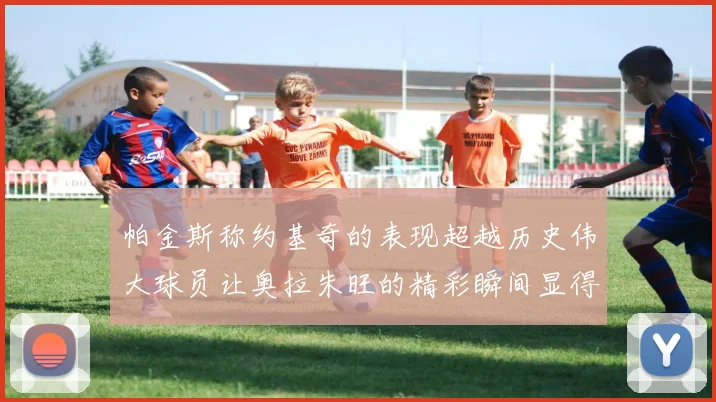 帕金斯称约基奇的表现超越历史伟大球员让奥拉朱旺的精彩瞬间显得平凡