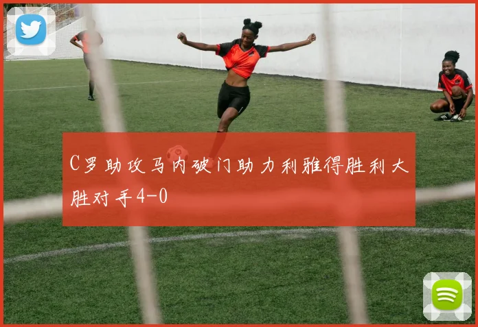 C罗助攻马内破门助力利雅得胜利大胜对手4-0