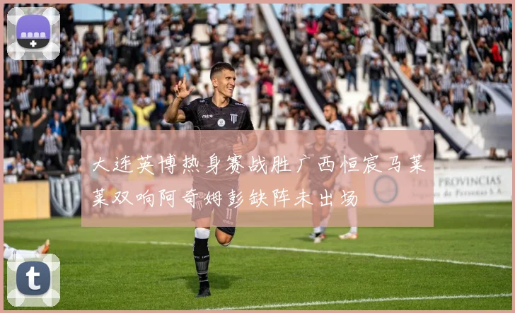 大连英博热身赛战胜广西恒宸马莱莱双响阿奇姆彭缺阵未出场