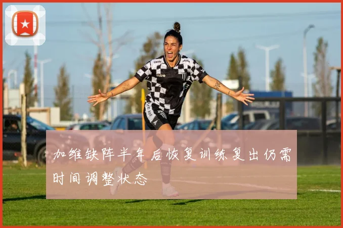 加维缺阵半年后恢复训练复出仍需时间调整状态