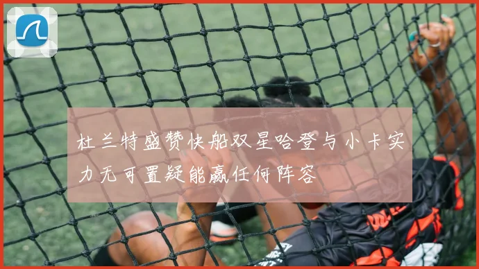 杜兰特盛赞快船双星哈登与小卡实力无可置疑能赢任何阵容
