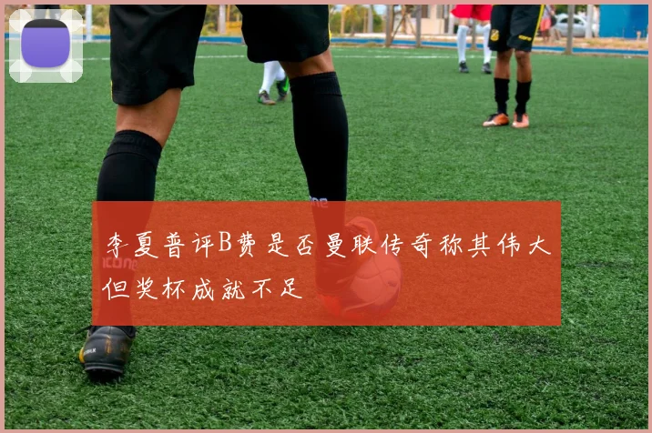 李夏普评B费是否曼联传奇称其伟大但奖杯成就不足