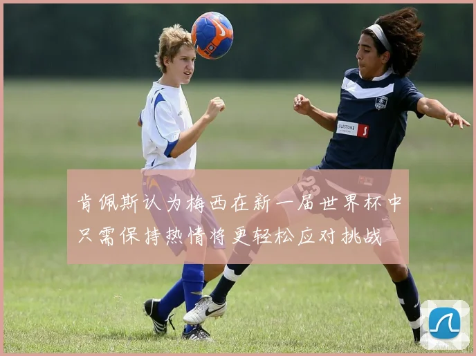 肯佩斯认为梅西在新一届世界杯中只需保持热情将更轻松应对挑战