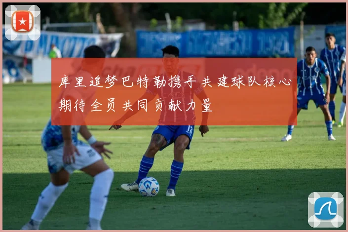 库里追梦巴特勒携手共建球队核心期待全员共同贡献力量