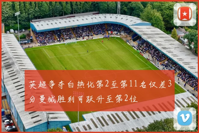 英超争夺白热化第2至第11名仅差3分曼城胜利可跃升至第2位