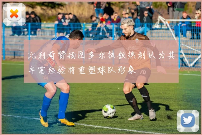 比利奇赞扬图多尔执教热刺认为其丰富经验将重塑球队形象