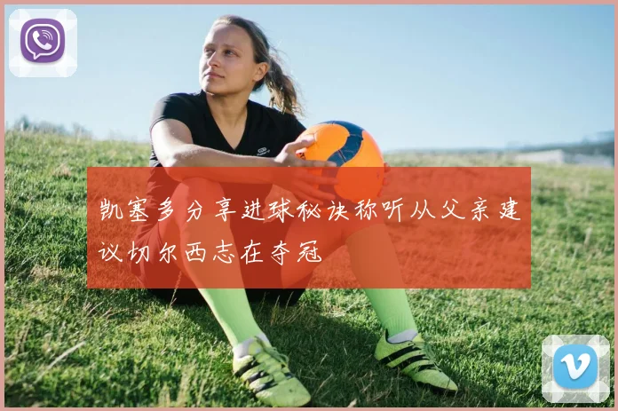 凯塞多分享进球秘诀称听从父亲建议切尔西志在夺冠