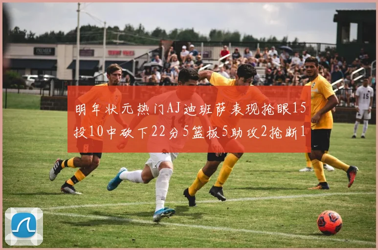 明年状元热门AJ迪班萨表现抢眼15投10中砍下22分5篮板5助攻2抢断1盖帽