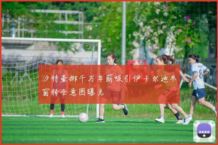 沙特豪掷千万年薪吸引伊卡尔迪冬窗转会意图曝光