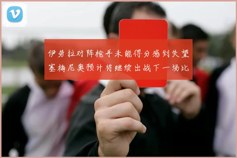 伊劳拉对阵枪手未能得分感到失望塞梅尼奥预计将继续出战下一场比赛