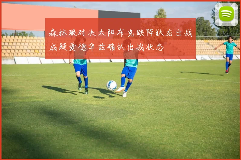 森林狼对决太阳布克缺阵狄龙出战成疑爱德华兹确认出战状态