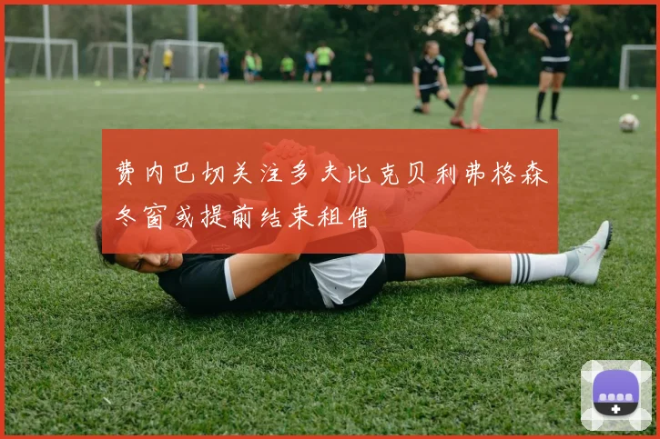 费内巴切关注多夫比克贝利弗格森冬窗或提前结束租借