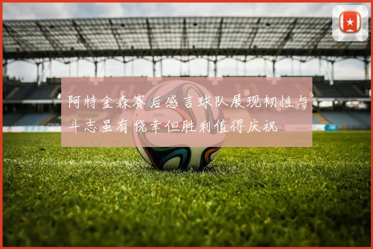 阿特金森赛后感言球队展现韧性与斗志虽有侥幸但胜利值得庆祝