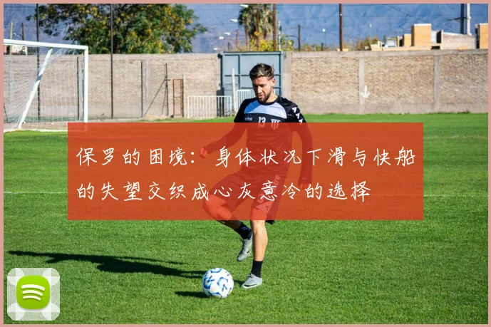 保罗的困境：身体状况下滑与快船的失望交织成心灰意冷的选择