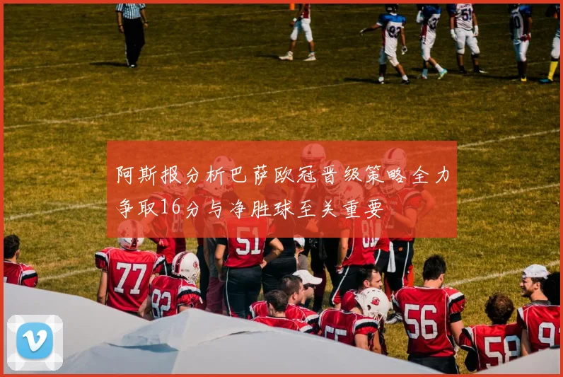 阿斯报分析巴萨欧冠晋级策略全力争取16分与净胜球至关重要