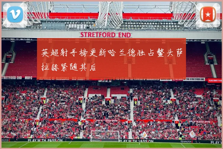 英超射手榜更新哈兰德独占鳌头萨拉赫紧随其后