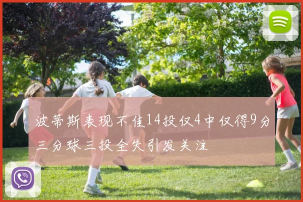 波蒂斯表现不佳14投仅4中仅得9分三分球三投全失引发关注