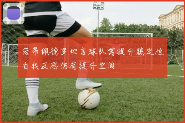 若昂佩德罗坦言球队需提升稳定性自我反思仍有提升空间