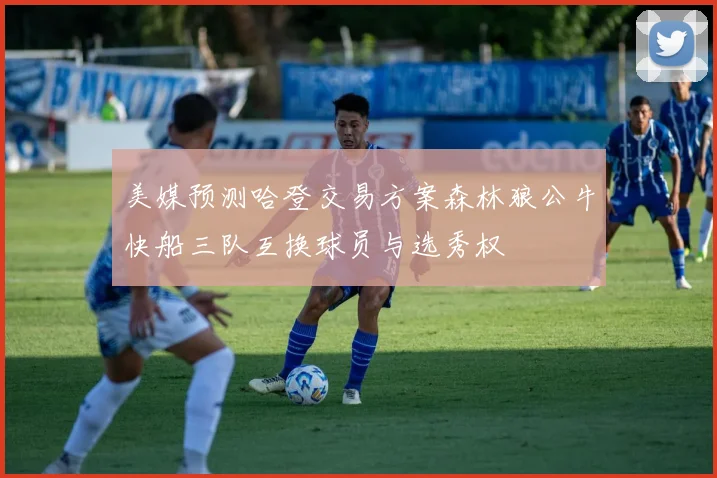 美媒预测哈登交易方案森林狼公牛快船三队互换球员与选秀权