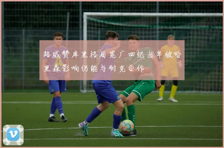 路威赞库里格局宽广回忆当年被哈里森影响仍能与耐克合作
