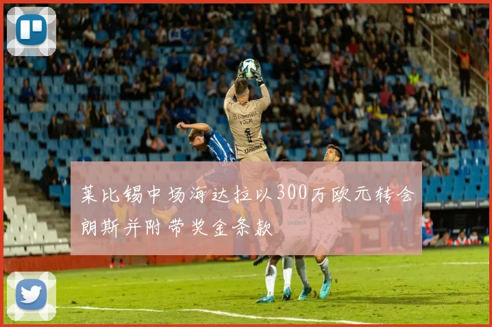 莱比锡中场海达拉以300万欧元转会朗斯并附带奖金条款