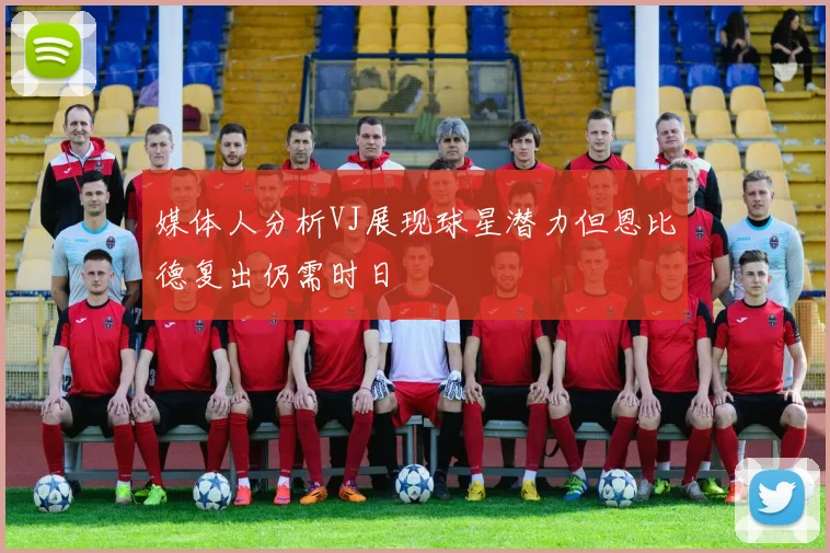 媒体人分析VJ展现球星潜力但恩比德复出仍需时日