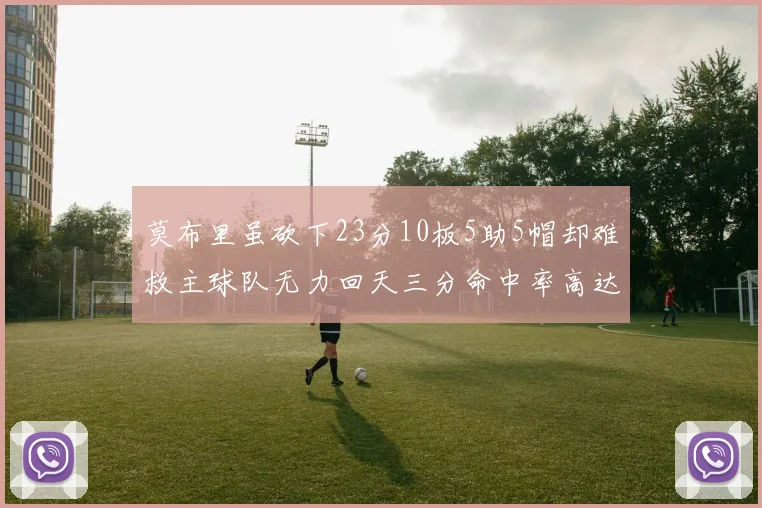 莫布里虽砍下23分10板5助5帽却难救主球队无力回天三分命中率高达57