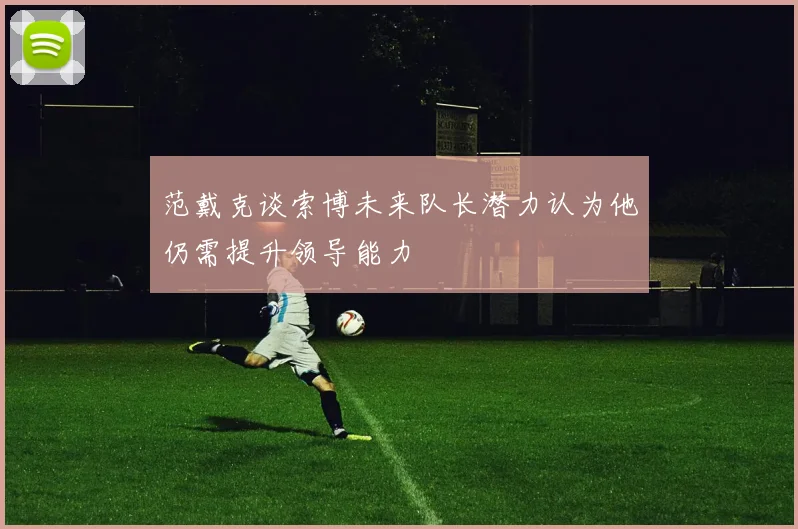 范戴克谈索博未来队长潜力认为他仍需提升领导能力