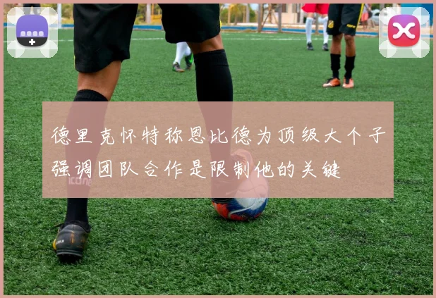 德里克怀特称恩比德为顶级大个子强调团队合作是限制他的关键