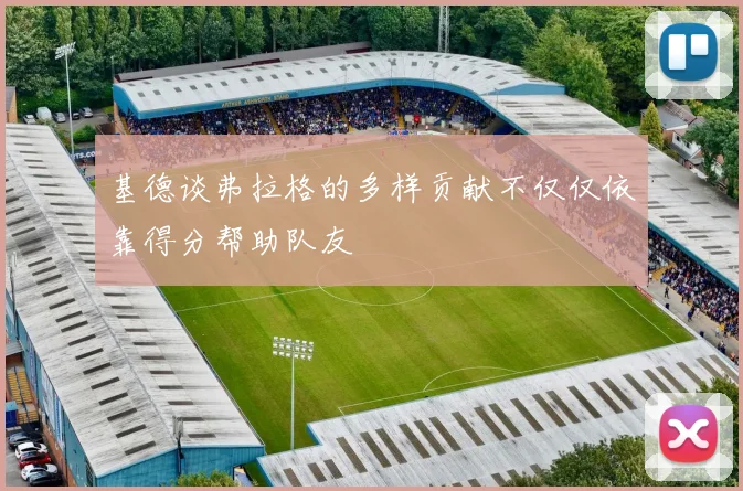 基德谈弗拉格的多样贡献不仅仅依靠得分帮助队友