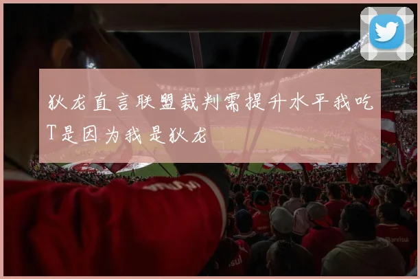 狄龙直言联盟裁判需提升水平我吃T是因为我是狄龙