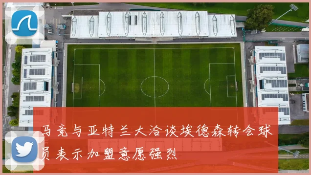 马竞与亚特兰大洽谈埃德森转会球员表示加盟意愿强烈