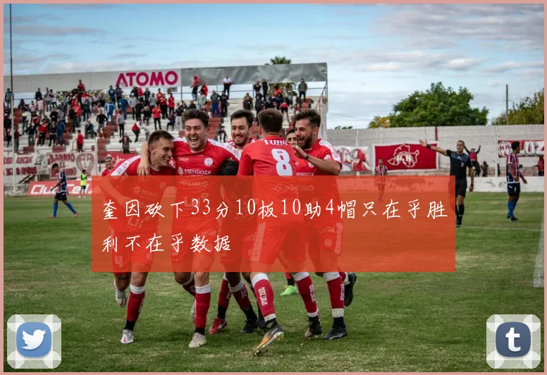 奎因砍下33分10板10助4帽只在乎胜利不在乎数据
