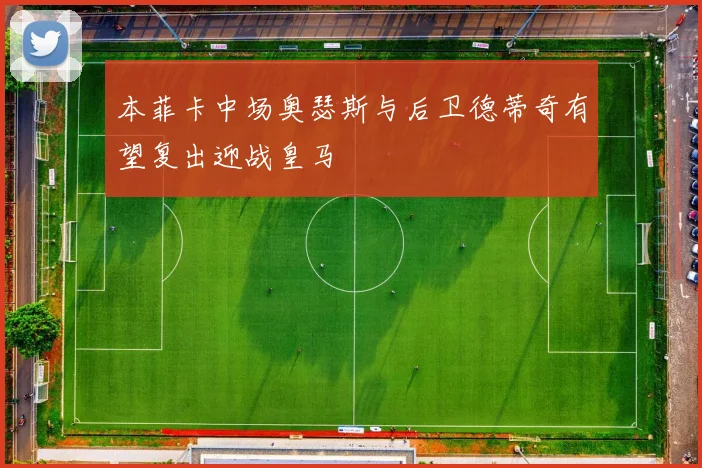 本菲卡中场奥瑟斯与后卫德蒂奇有望复出迎战皇马