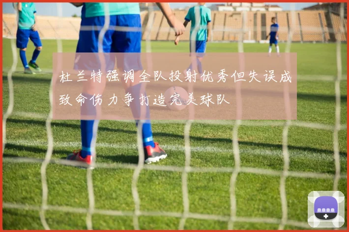 杜兰特强调全队投射优秀但失误成致命伤力争打造完美球队