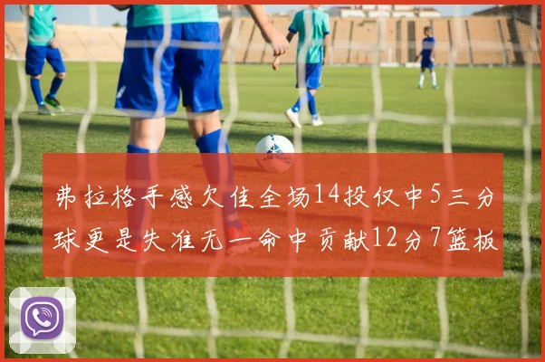 弗拉格手感欠佳全场14投仅中5三分球更是失准无一命中贡献12分7篮板