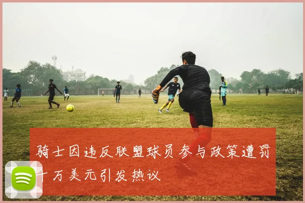 骑士因违反联盟球员参与政策遭罚十万美元引发热议