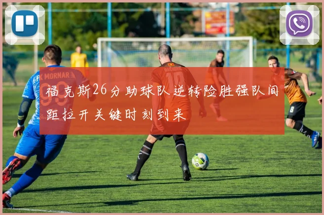福克斯26分助球队逆转险胜强队间距拉开关键时刻到来
