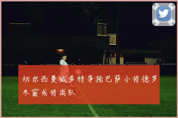 切尔西曼城多特争抢巴萨小将德罗冬窗或将离队