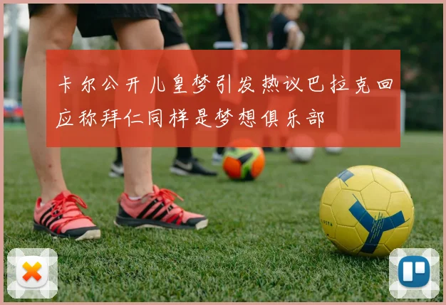 卡尔公开儿皇梦引发热议巴拉克回应称拜仁同样是梦想俱乐部