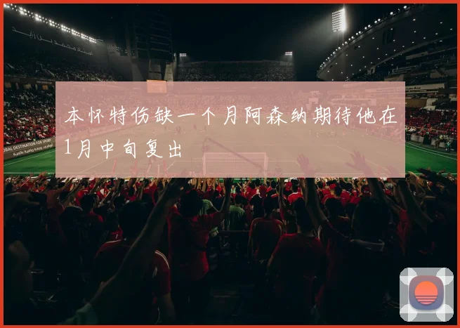 本怀特伤缺一个月阿森纳期待他在1月中旬复出