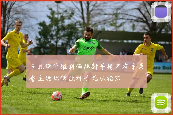 卡扎伊什维利领跑射手榜不在乎荣誉主场优势让对手无从招架