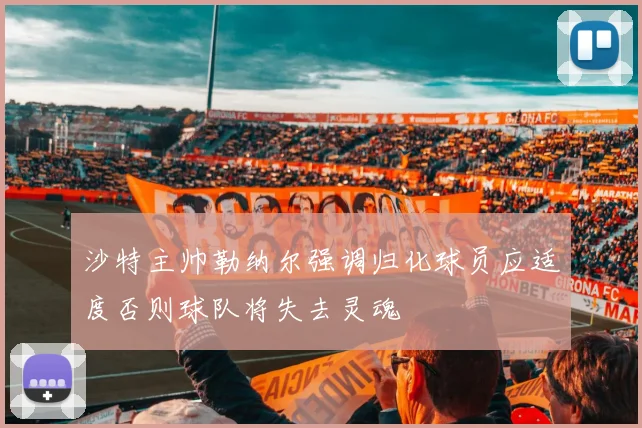 沙特主帅勒纳尔强调归化球员应适度否则球队将失去灵魂