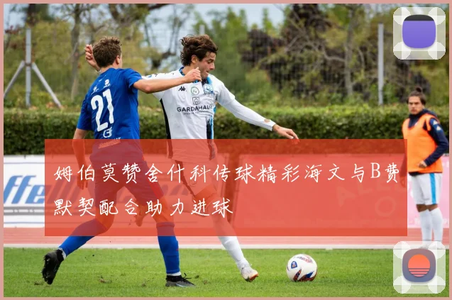 姆伯莫赞舍什科传球精彩海文与B费默契配合助力进球