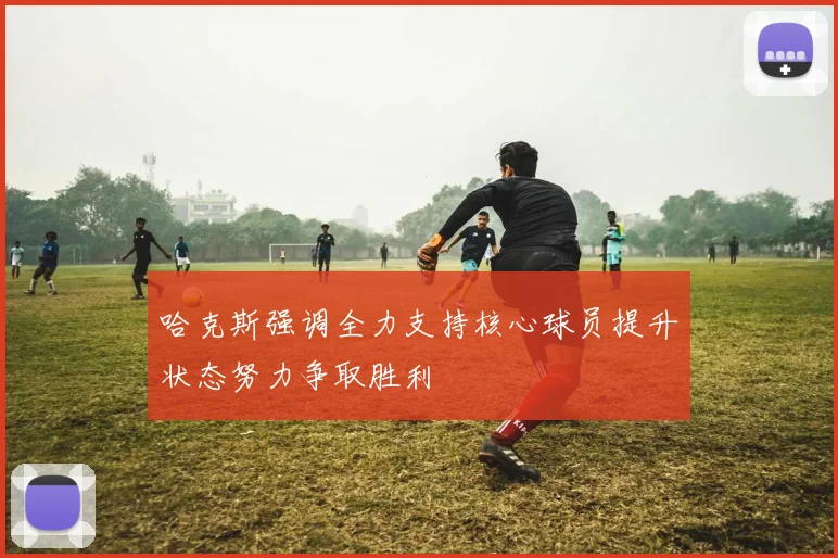 哈克斯强调全力支持核心球员提升状态努力争取胜利