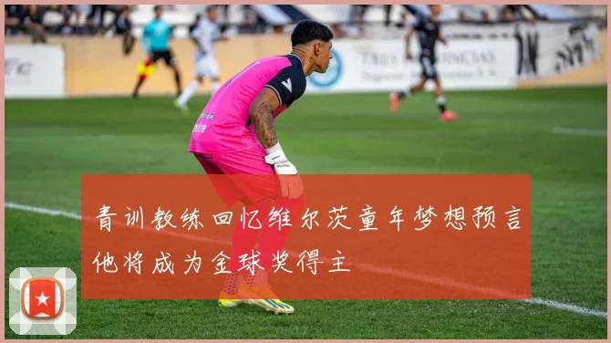 青训教练回忆维尔茨童年梦想预言他将成为金球奖得主