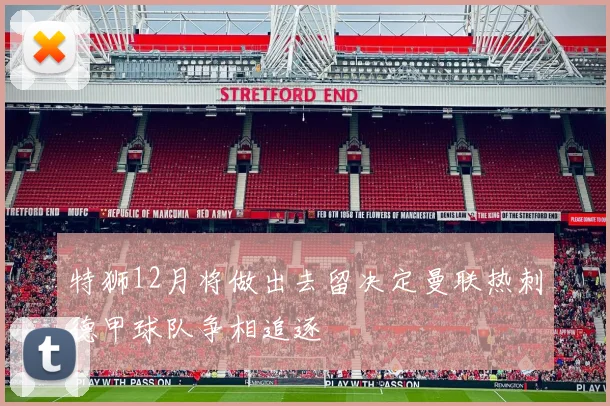 特狮12月将做出去留决定曼联热刺德甲球队争相追逐