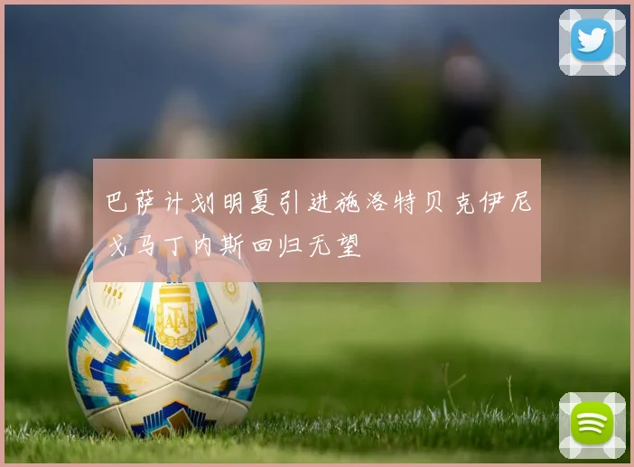 巴萨计划明夏引进施洛特贝克伊尼戈马丁内斯回归无望